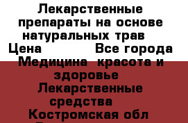 Лекарственные препараты на основе натуральных трав. › Цена ­ 3 600 - Все города Медицина, красота и здоровье » Лекарственные средства   . Костромская обл.,Волгореченск г.